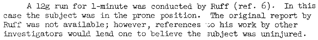 A 12g run for 1-minute was conducted by Ruff (ref. 6). In this case the subject was in the prone position. The original report by Ruff was not available; however, references to his work by other investigators would lead one to believe the subject was uninjured.